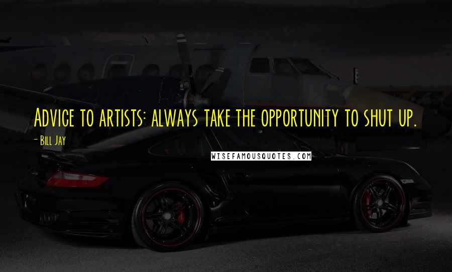 Bill Jay Quotes: Advice to artists: always take the opportunity to shut up.