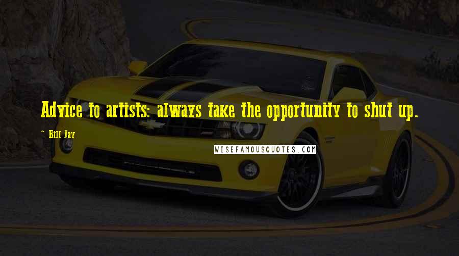 Bill Jay Quotes: Advice to artists: always take the opportunity to shut up.