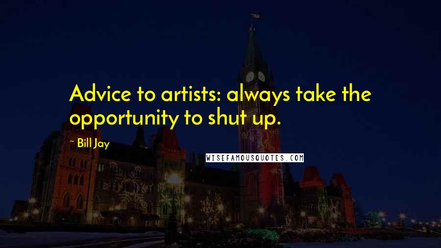 Bill Jay Quotes: Advice to artists: always take the opportunity to shut up.