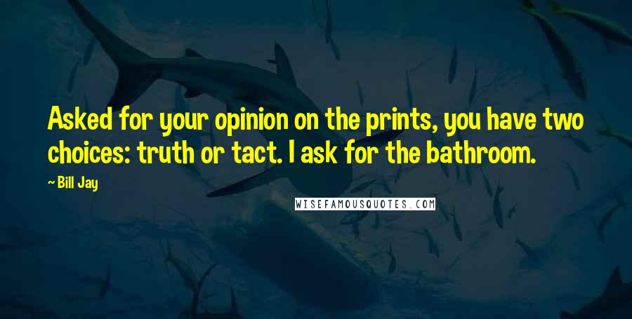 Bill Jay Quotes: Asked for your opinion on the prints, you have two choices: truth or tact. I ask for the bathroom.