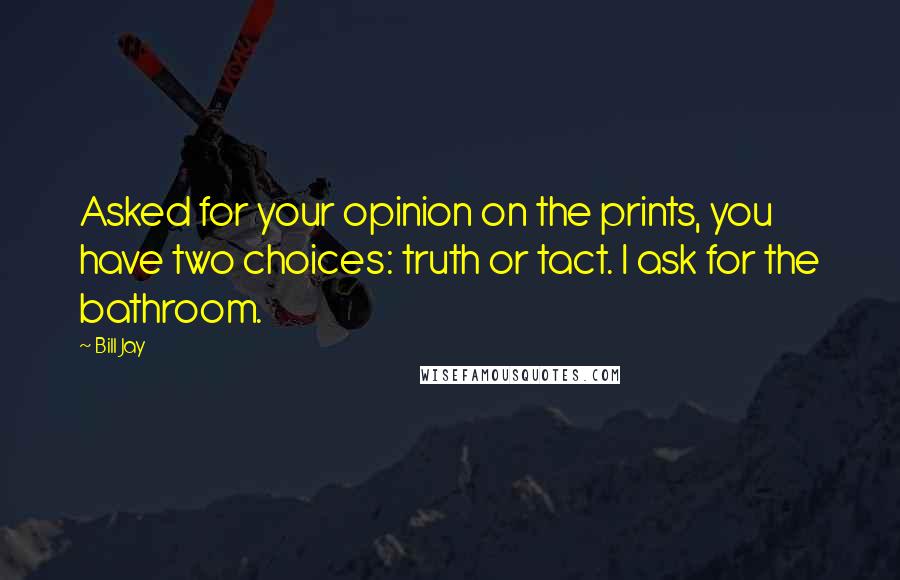 Bill Jay Quotes: Asked for your opinion on the prints, you have two choices: truth or tact. I ask for the bathroom.