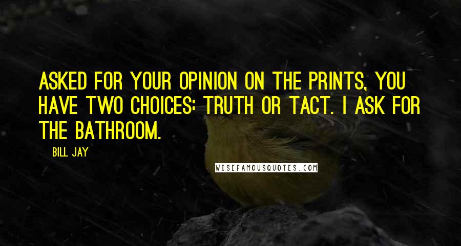 Bill Jay Quotes: Asked for your opinion on the prints, you have two choices: truth or tact. I ask for the bathroom.