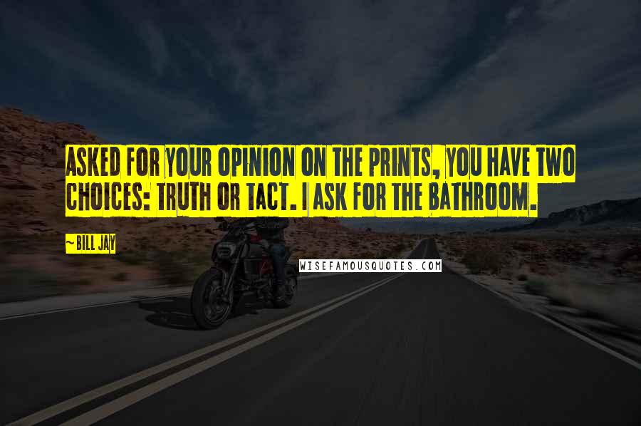 Bill Jay Quotes: Asked for your opinion on the prints, you have two choices: truth or tact. I ask for the bathroom.