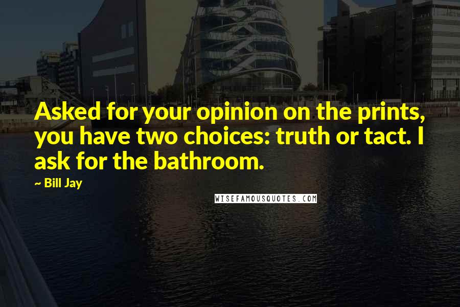 Bill Jay Quotes: Asked for your opinion on the prints, you have two choices: truth or tact. I ask for the bathroom.