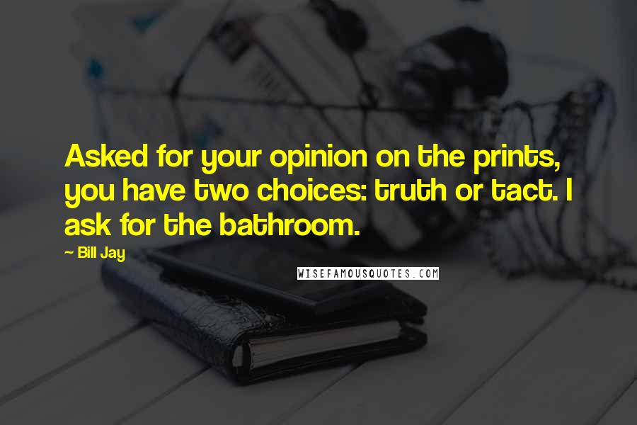 Bill Jay Quotes: Asked for your opinion on the prints, you have two choices: truth or tact. I ask for the bathroom.