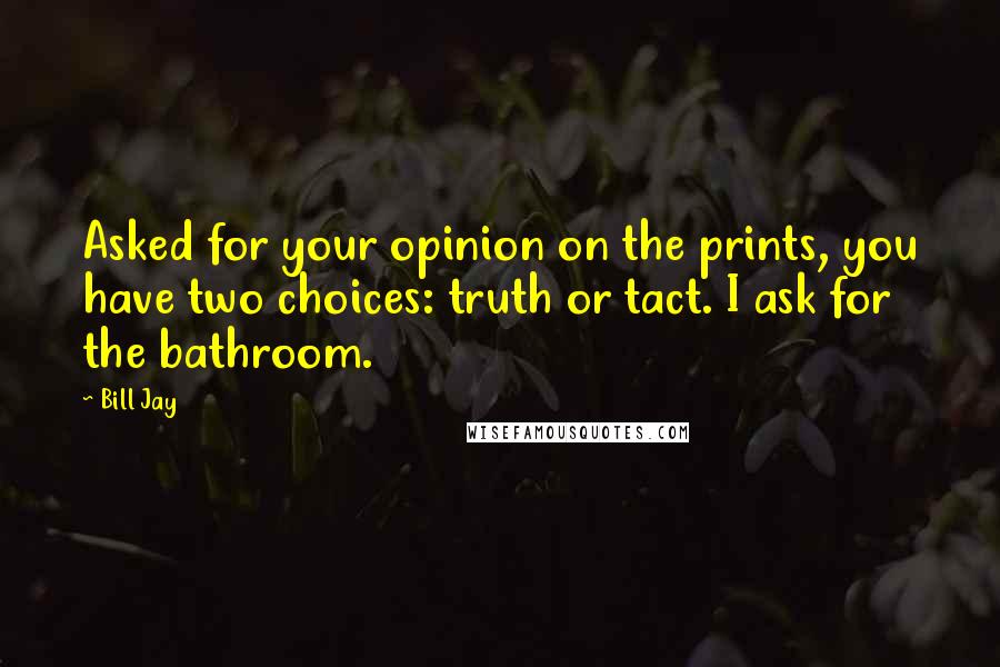 Bill Jay Quotes: Asked for your opinion on the prints, you have two choices: truth or tact. I ask for the bathroom.