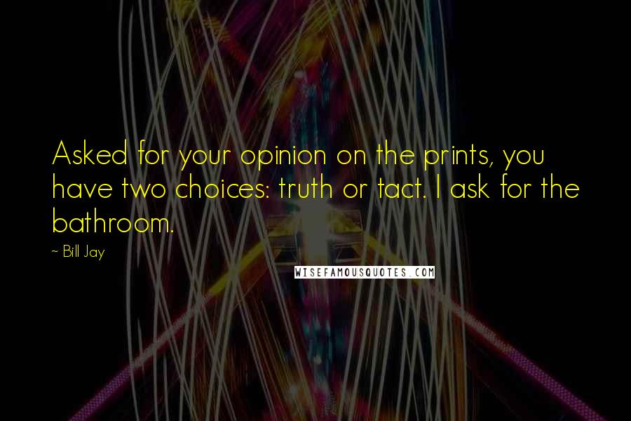 Bill Jay Quotes: Asked for your opinion on the prints, you have two choices: truth or tact. I ask for the bathroom.