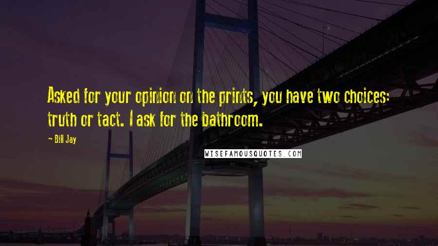 Bill Jay Quotes: Asked for your opinion on the prints, you have two choices: truth or tact. I ask for the bathroom.
