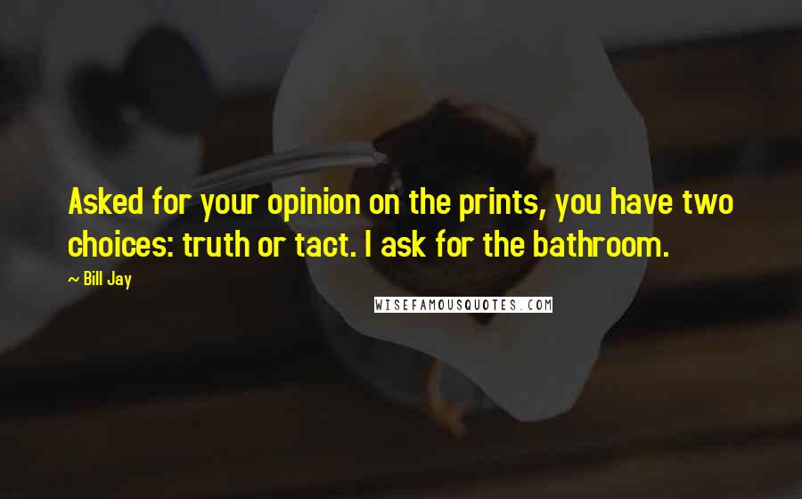 Bill Jay Quotes: Asked for your opinion on the prints, you have two choices: truth or tact. I ask for the bathroom.