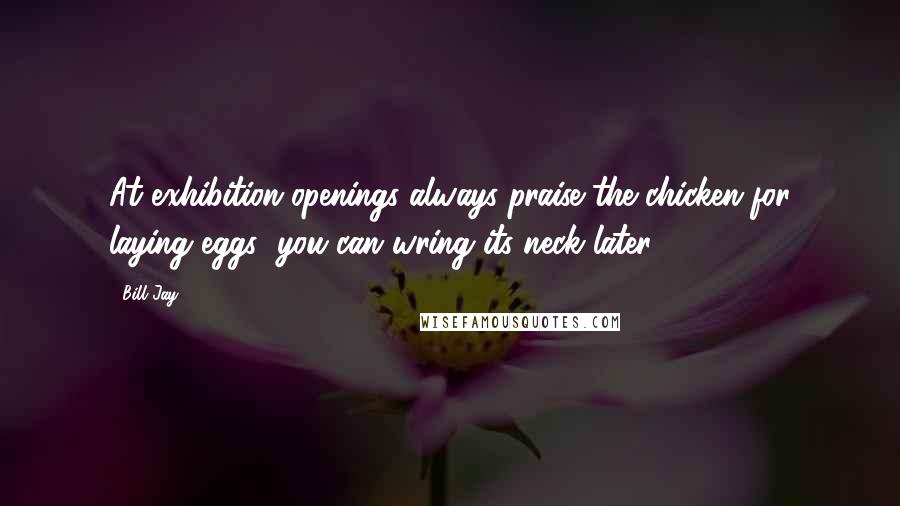 Bill Jay Quotes: At exhibition openings always praise the chicken for laying eggs; you can wring its neck later.