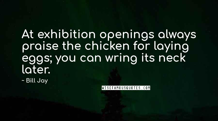 Bill Jay Quotes: At exhibition openings always praise the chicken for laying eggs; you can wring its neck later.