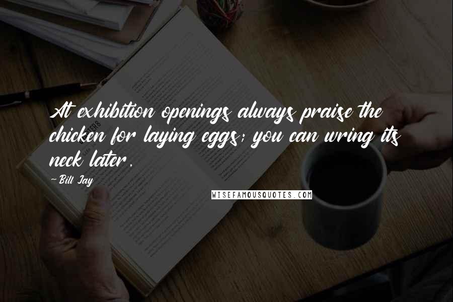 Bill Jay Quotes: At exhibition openings always praise the chicken for laying eggs; you can wring its neck later.