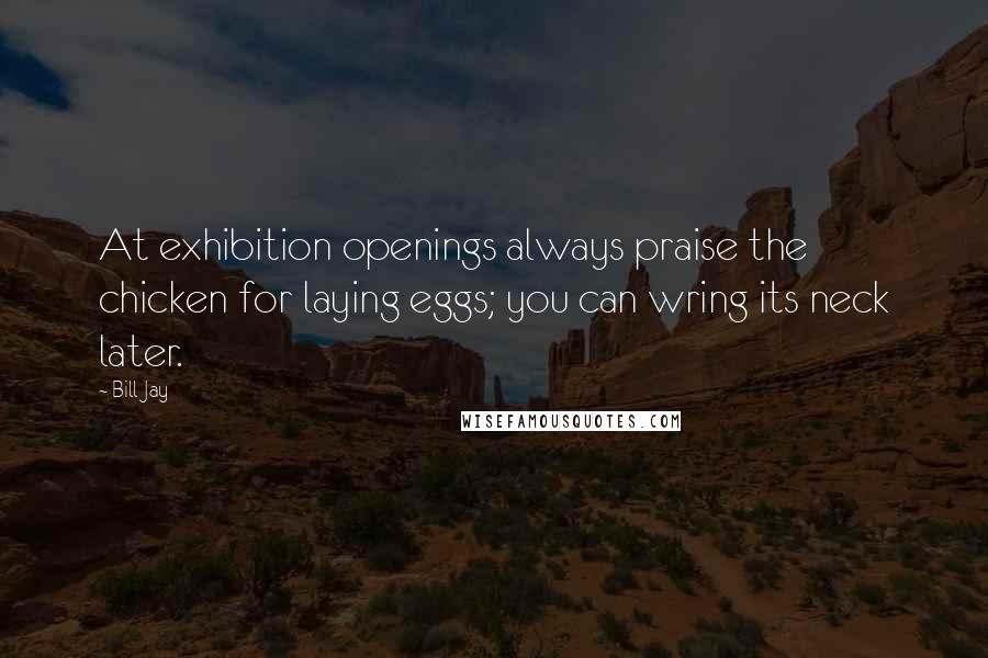 Bill Jay Quotes: At exhibition openings always praise the chicken for laying eggs; you can wring its neck later.