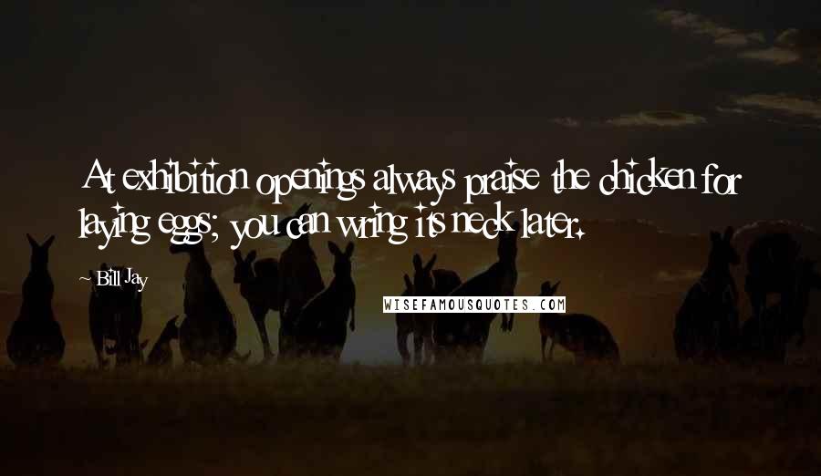 Bill Jay Quotes: At exhibition openings always praise the chicken for laying eggs; you can wring its neck later.