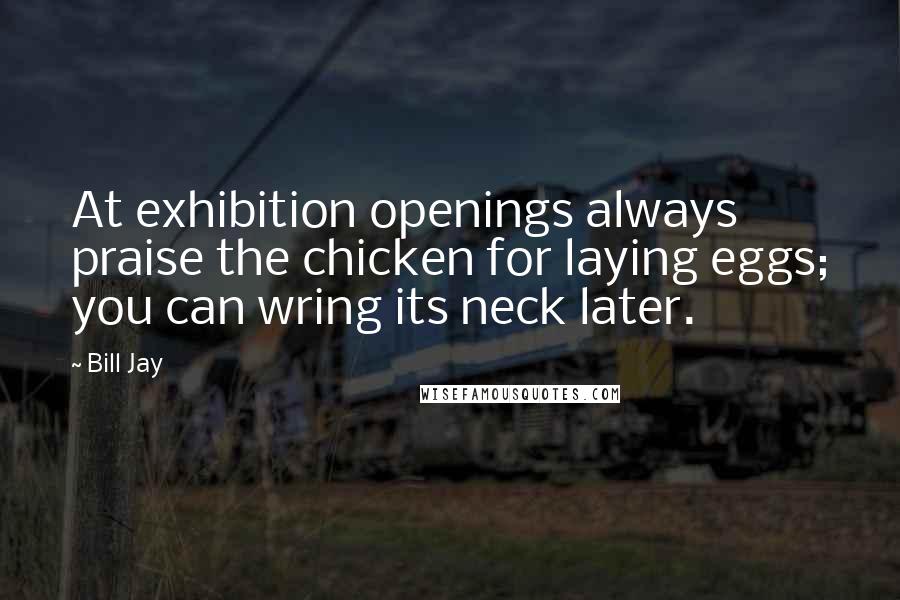 Bill Jay Quotes: At exhibition openings always praise the chicken for laying eggs; you can wring its neck later.