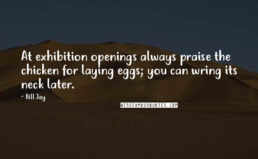 Bill Jay Quotes: At exhibition openings always praise the chicken for laying eggs; you can wring its neck later.