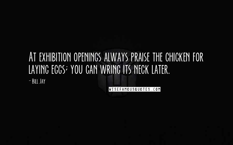 Bill Jay Quotes: At exhibition openings always praise the chicken for laying eggs; you can wring its neck later.