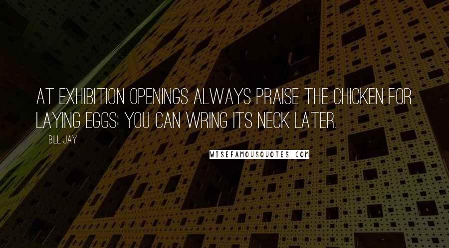 Bill Jay Quotes: At exhibition openings always praise the chicken for laying eggs; you can wring its neck later.