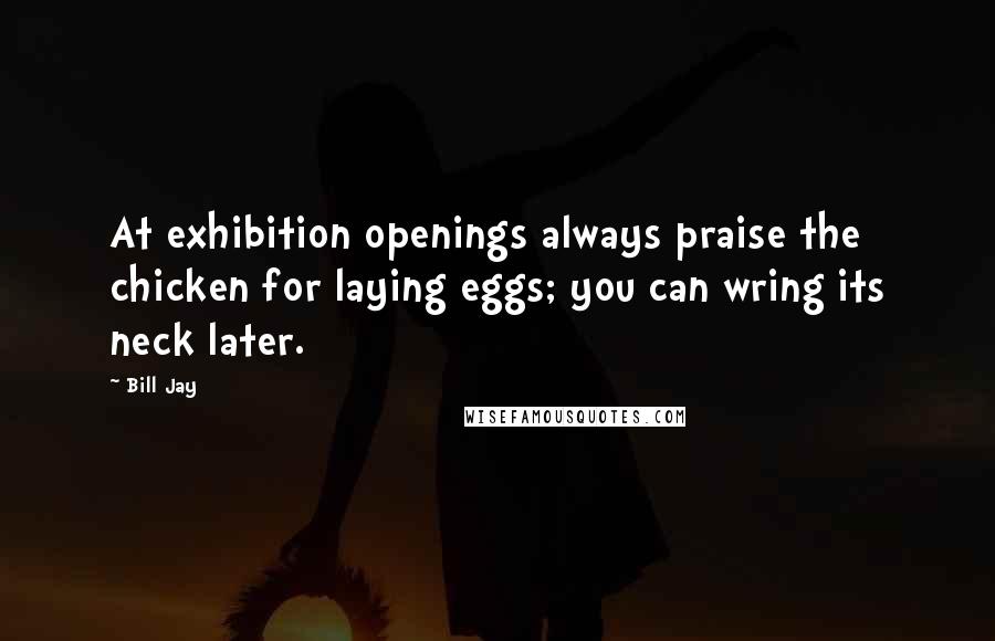 Bill Jay Quotes: At exhibition openings always praise the chicken for laying eggs; you can wring its neck later.