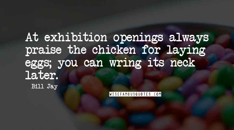 Bill Jay Quotes: At exhibition openings always praise the chicken for laying eggs; you can wring its neck later.