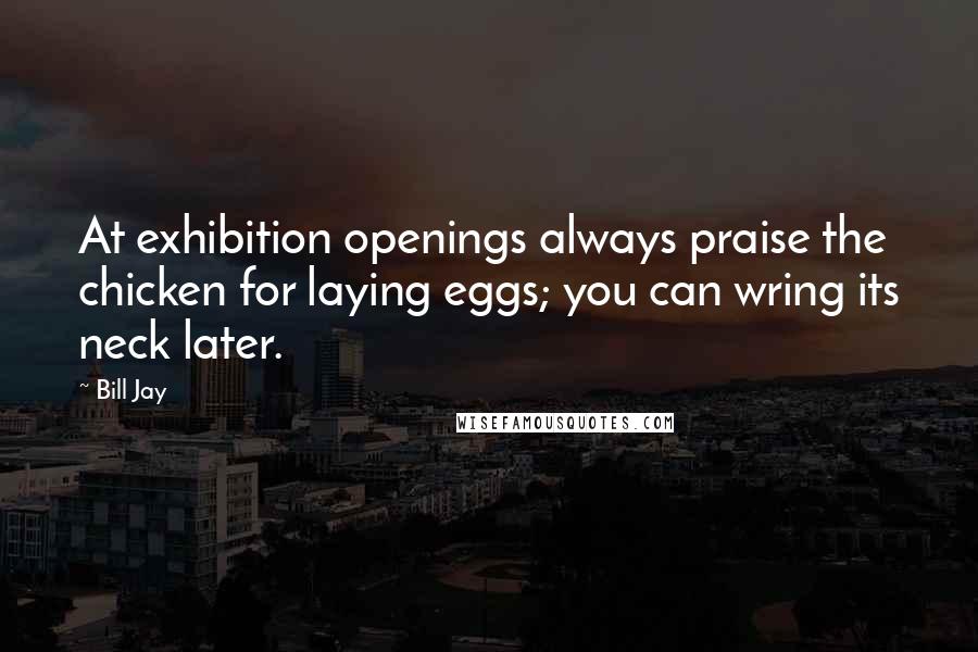 Bill Jay Quotes: At exhibition openings always praise the chicken for laying eggs; you can wring its neck later.