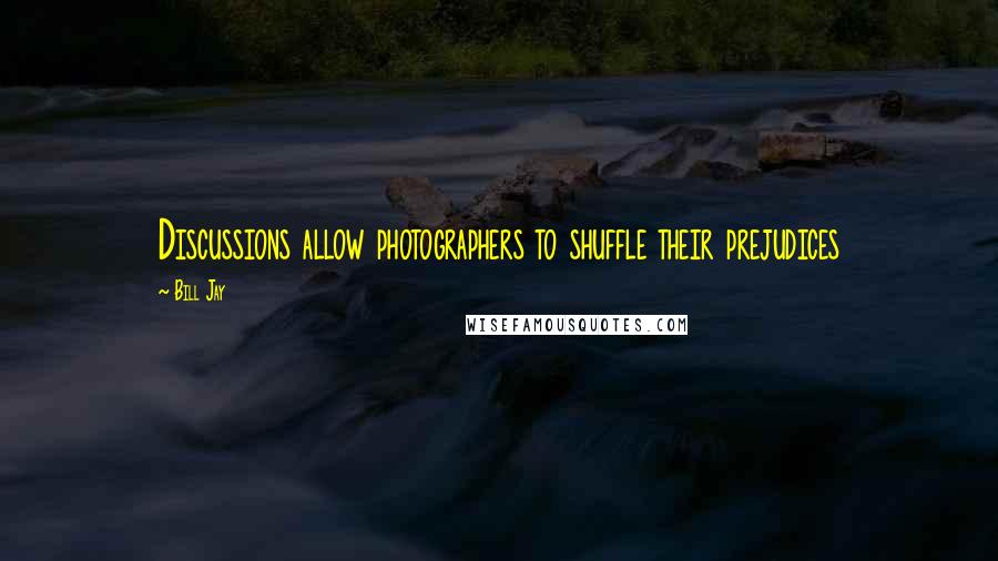 Bill Jay Quotes: Discussions allow photographers to shuffle their prejudices