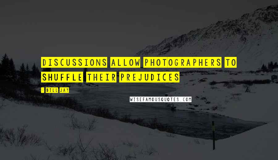 Bill Jay Quotes: Discussions allow photographers to shuffle their prejudices