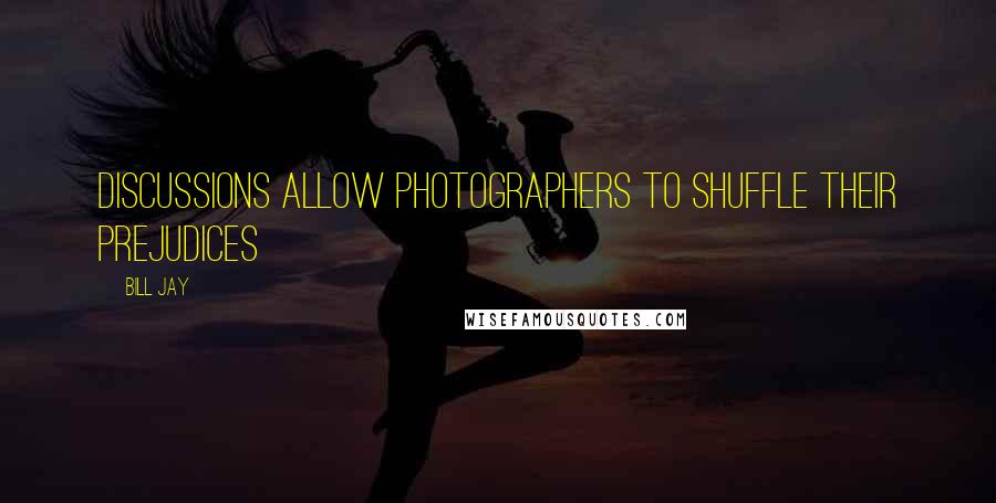 Bill Jay Quotes: Discussions allow photographers to shuffle their prejudices