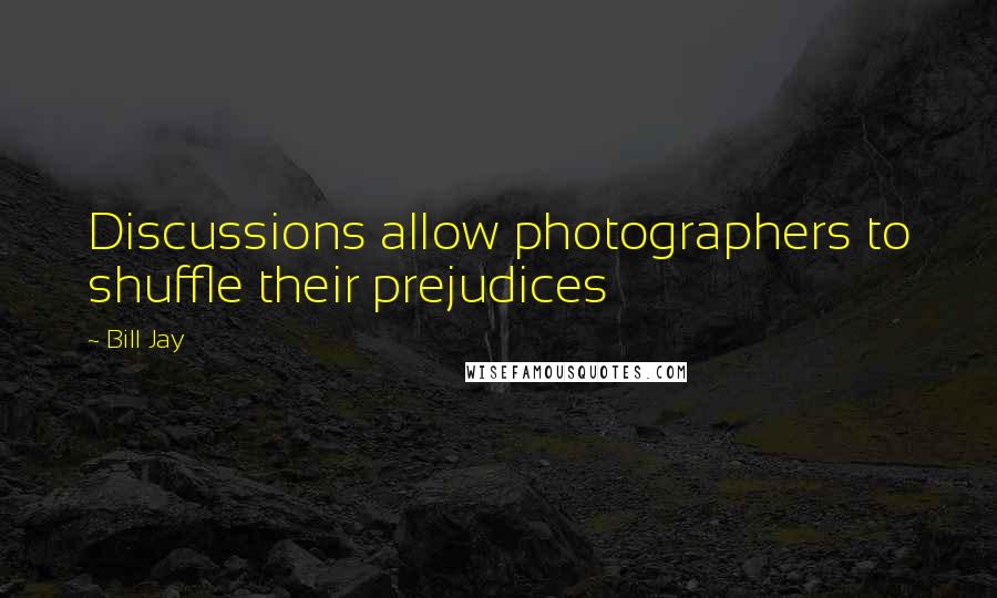 Bill Jay Quotes: Discussions allow photographers to shuffle their prejudices