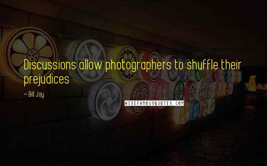 Bill Jay Quotes: Discussions allow photographers to shuffle their prejudices