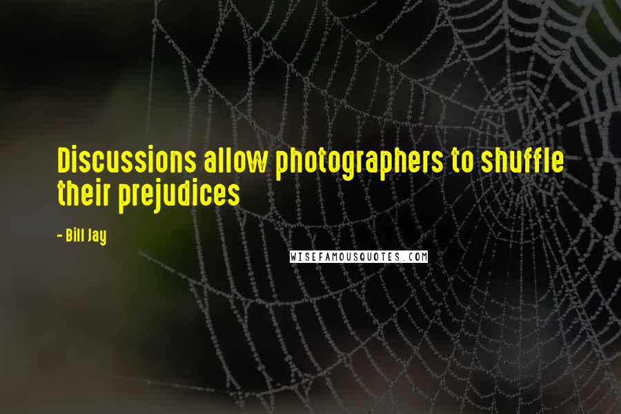 Bill Jay Quotes: Discussions allow photographers to shuffle their prejudices