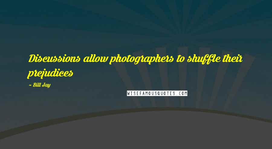 Bill Jay Quotes: Discussions allow photographers to shuffle their prejudices