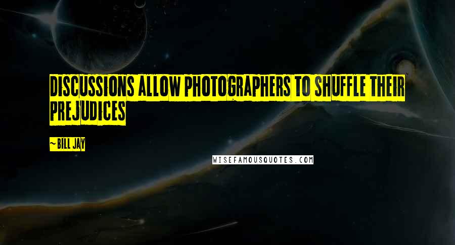 Bill Jay Quotes: Discussions allow photographers to shuffle their prejudices