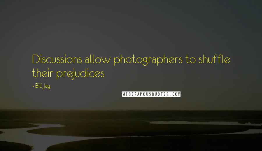 Bill Jay Quotes: Discussions allow photographers to shuffle their prejudices