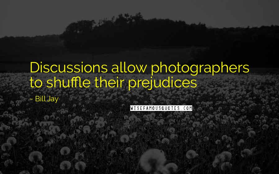 Bill Jay Quotes: Discussions allow photographers to shuffle their prejudices