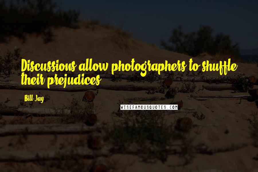 Bill Jay Quotes: Discussions allow photographers to shuffle their prejudices