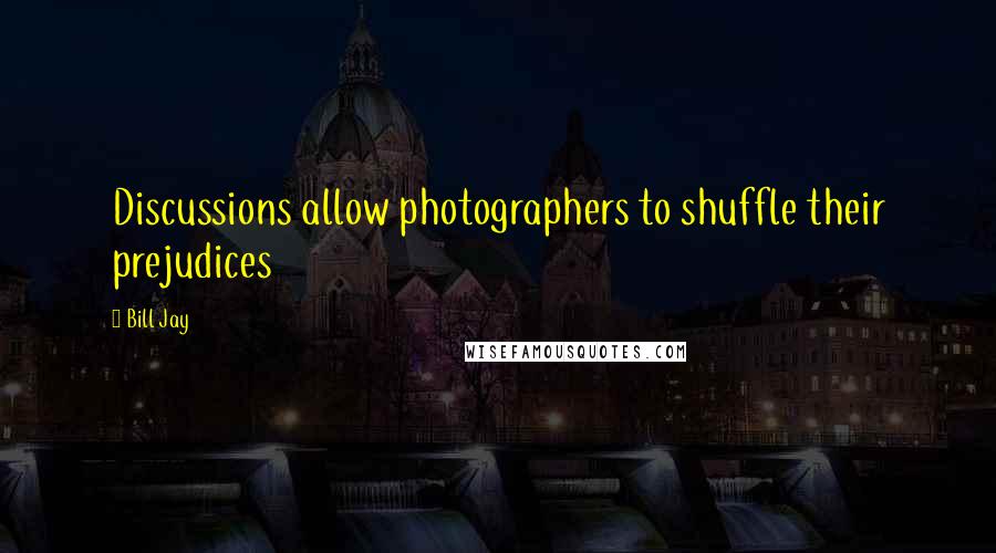 Bill Jay Quotes: Discussions allow photographers to shuffle their prejudices