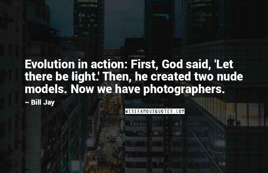 Bill Jay Quotes: Evolution in action: First, God said, 'Let there be light.' Then, he created two nude models. Now we have photographers.