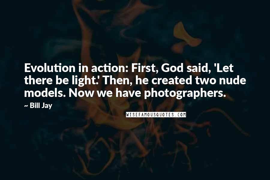 Bill Jay Quotes: Evolution in action: First, God said, 'Let there be light.' Then, he created two nude models. Now we have photographers.