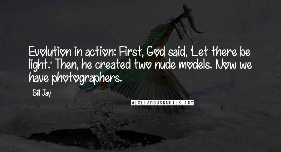 Bill Jay Quotes: Evolution in action: First, God said, 'Let there be light.' Then, he created two nude models. Now we have photographers.