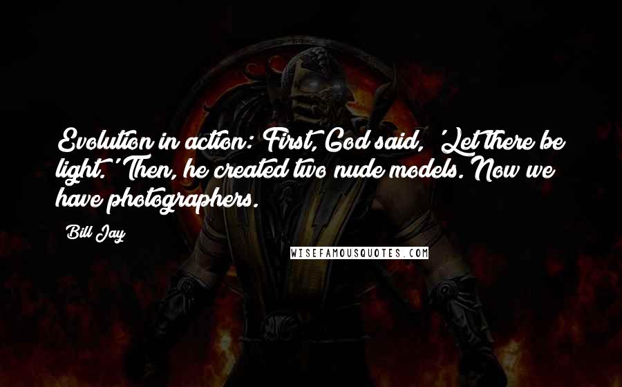 Bill Jay Quotes: Evolution in action: First, God said, 'Let there be light.' Then, he created two nude models. Now we have photographers.