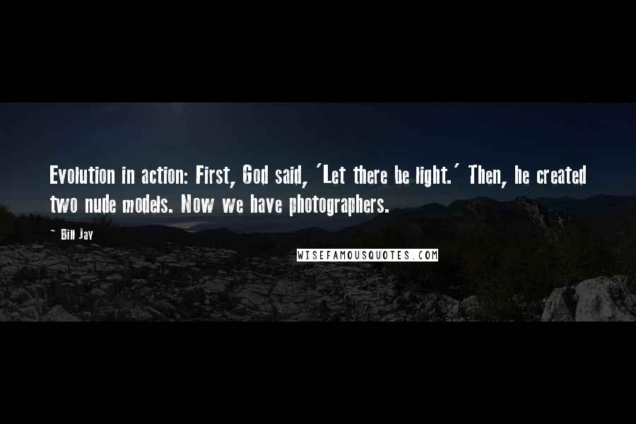 Bill Jay Quotes: Evolution in action: First, God said, 'Let there be light.' Then, he created two nude models. Now we have photographers.