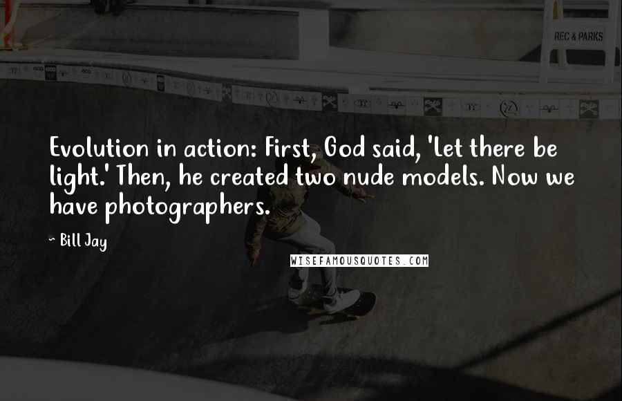 Bill Jay Quotes: Evolution in action: First, God said, 'Let there be light.' Then, he created two nude models. Now we have photographers.