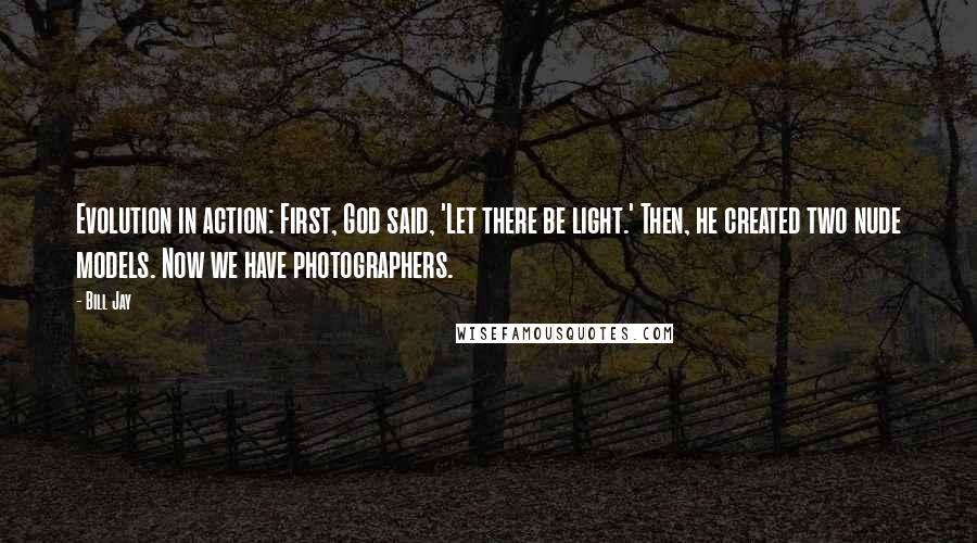 Bill Jay Quotes: Evolution in action: First, God said, 'Let there be light.' Then, he created two nude models. Now we have photographers.