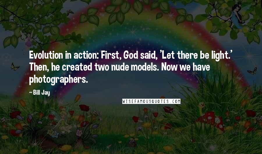 Bill Jay Quotes: Evolution in action: First, God said, 'Let there be light.' Then, he created two nude models. Now we have photographers.