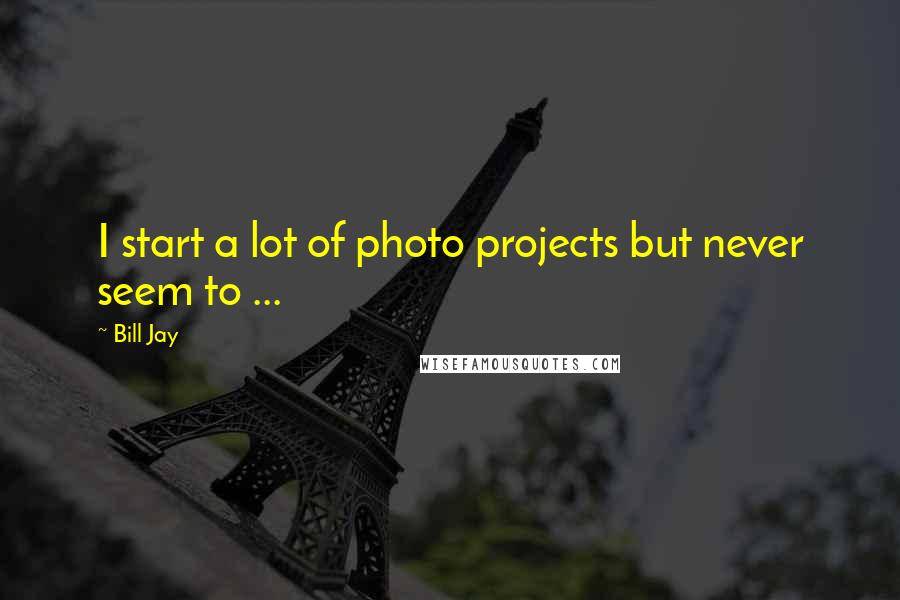 Bill Jay Quotes: I start a lot of photo projects but never seem to ...