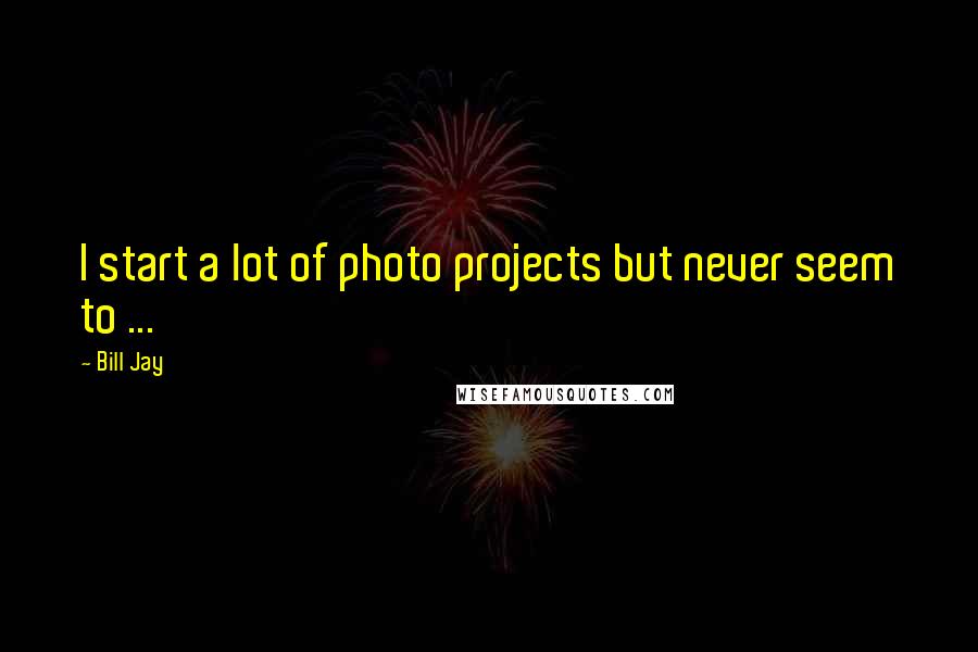 Bill Jay Quotes: I start a lot of photo projects but never seem to ...