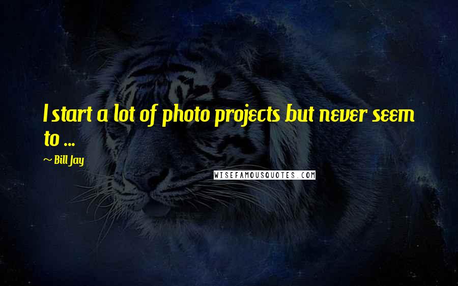 Bill Jay Quotes: I start a lot of photo projects but never seem to ...