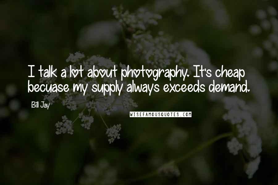 Bill Jay Quotes: I talk a lot about photography. It's cheap becuase my supply always exceeds demand.