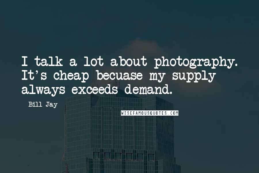 Bill Jay Quotes: I talk a lot about photography. It's cheap becuase my supply always exceeds demand.